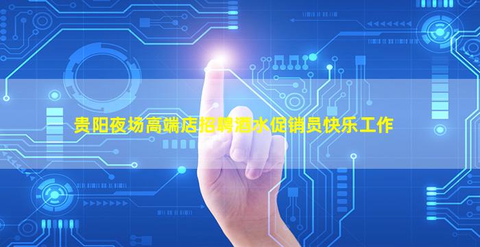 贵阳夜场高端店招聘酒水促销员快乐工作